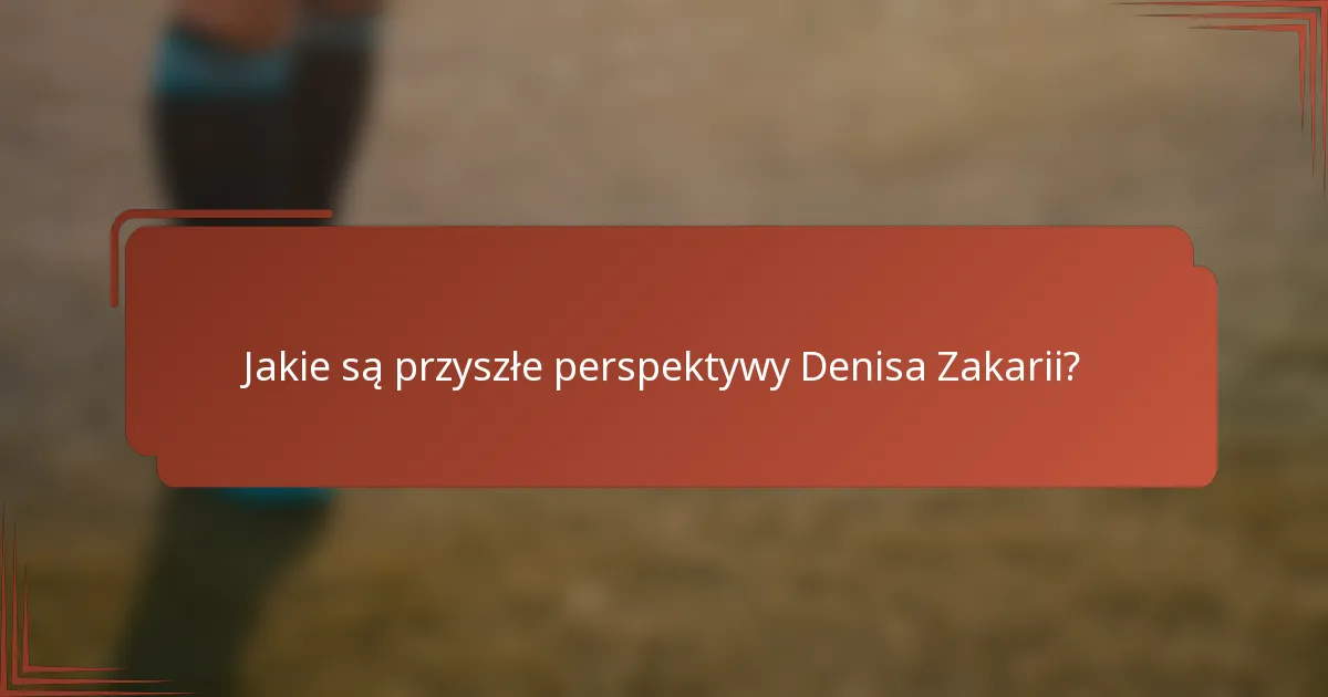 Jakie są przyszłe perspektywy Denisa Zakarii?