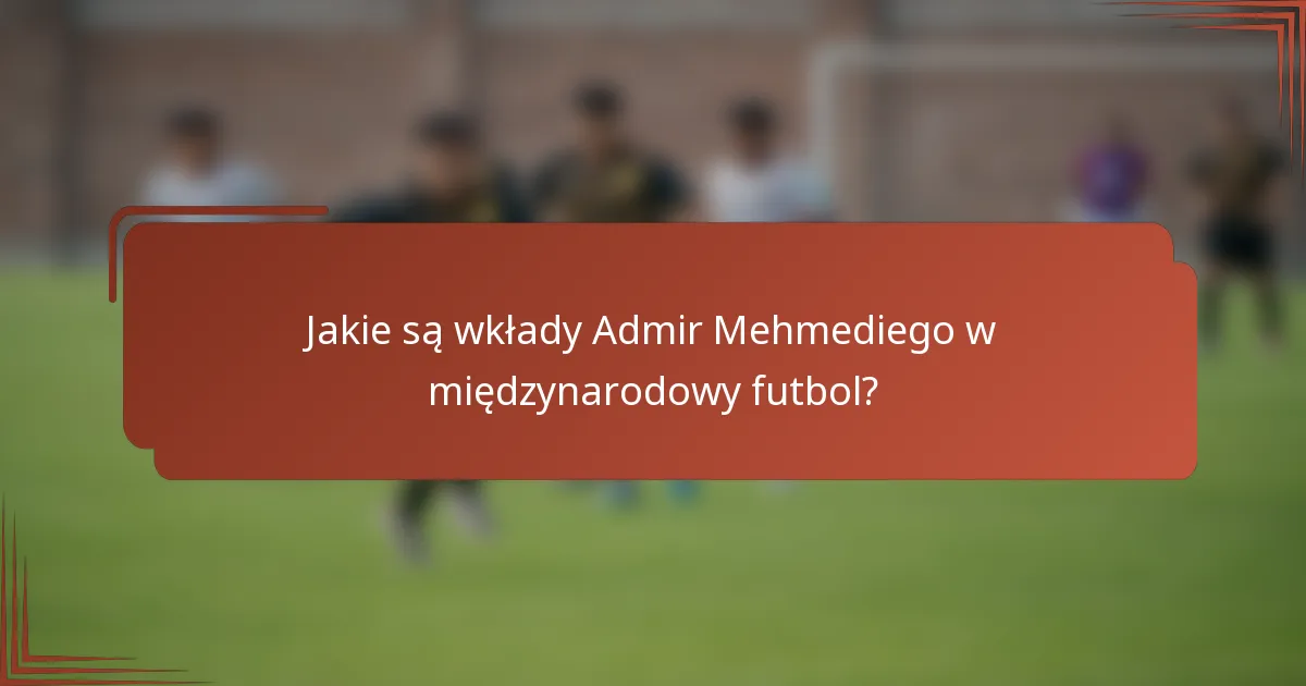 Jakie są wkłady Admir Mehmediego w międzynarodowy futbol?