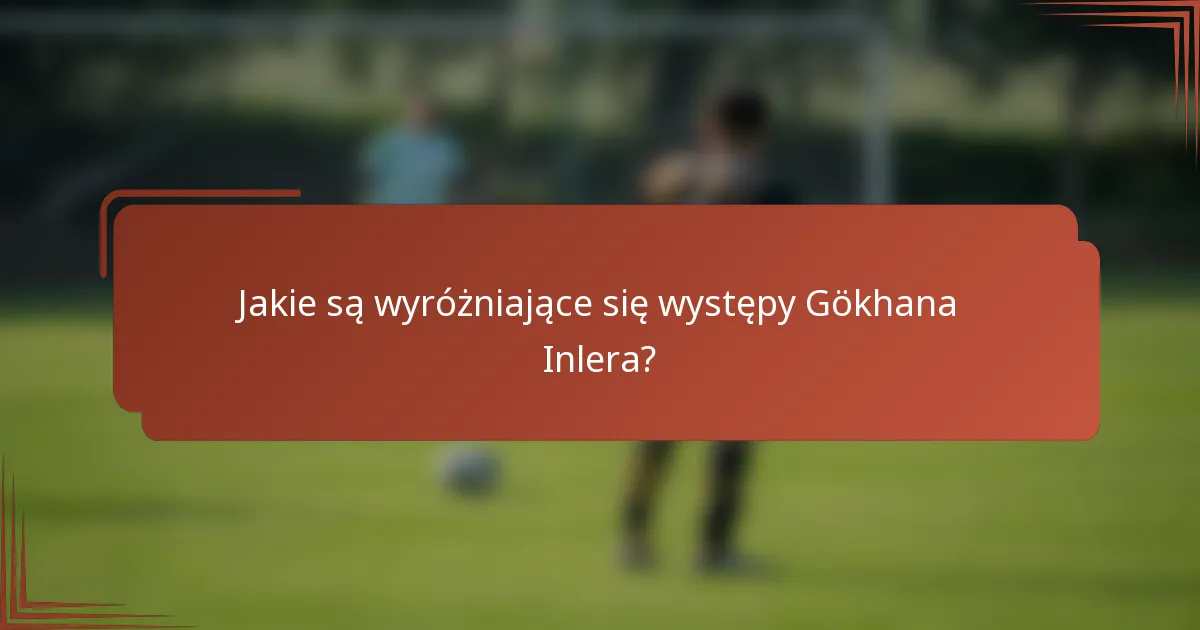 Jakie są wyróżniające się występy Gökhana Inlera?