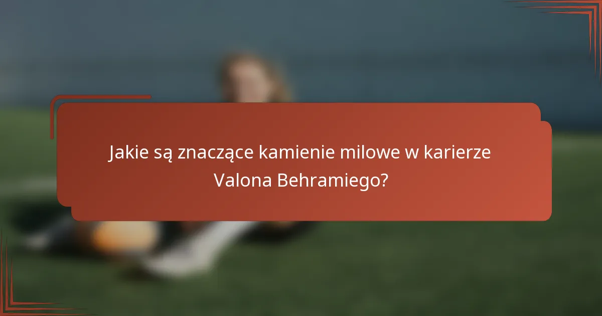 Jakie są znaczące kamienie milowe w karierze Valona Behramiego?