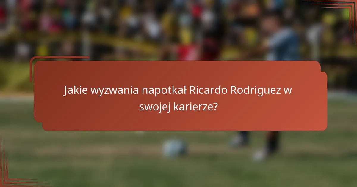 Jakie wyzwania napotkał Ricardo Rodriguez w swojej karierze?
