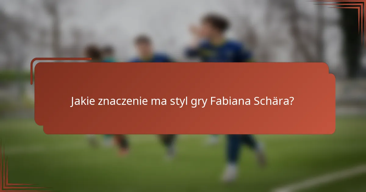 Jakie znaczenie ma styl gry Fabiana Schära?
