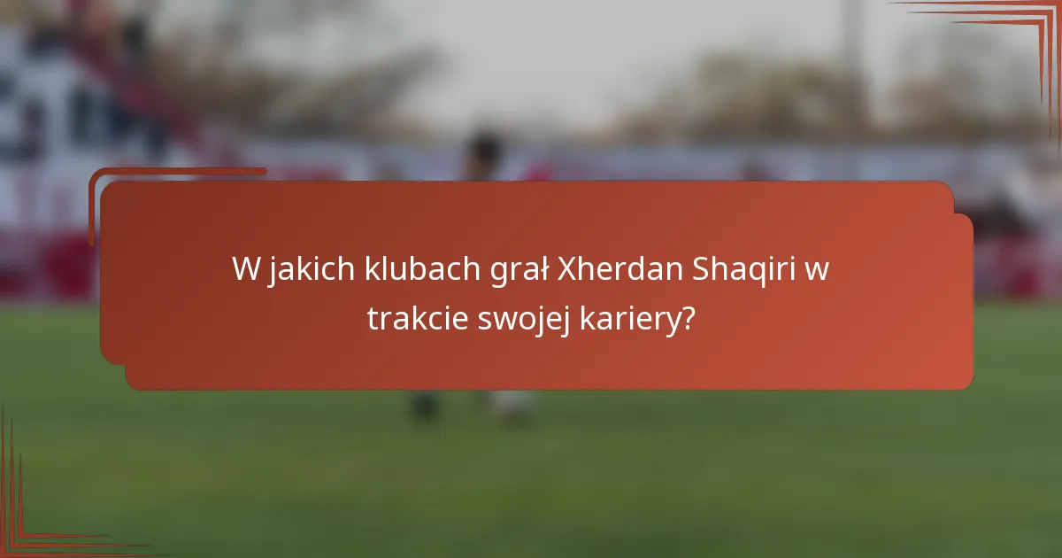 W jakich klubach grał Xherdan Shaqiri w trakcie swojej kariery?